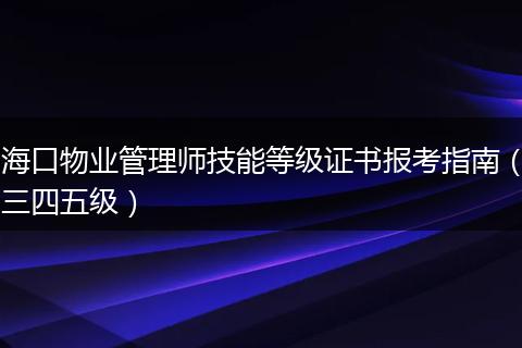 海口物业管理师技能等级证书报考指南（三四五级）