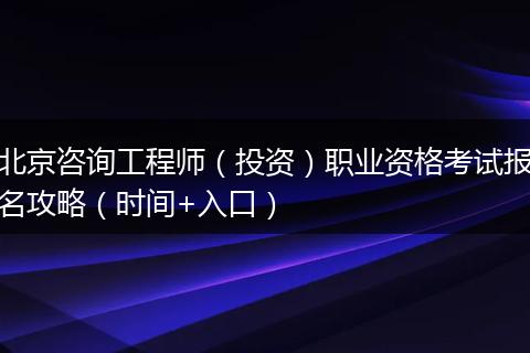 北京咨询工程师（投资）职业资格考试报名攻略（时间+入口）