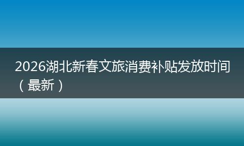 2026湖北新春文旅消费补贴发放时间（最新）