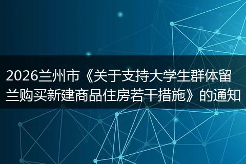 2026兰州市《关于支持大学生群体留兰购买新建商品住房若干措施》的通知