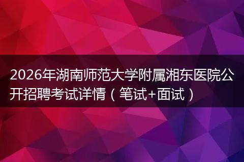 2026年湖南师范大学附属湘东医院公开招聘考试详情（笔试+面试）