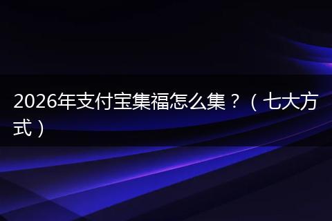 2026年支付宝集福怎么集？（七大方式）