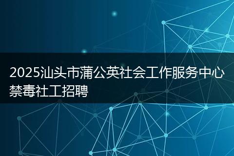2025汕头市蒲公英社会工作服务中心禁毒社工招聘