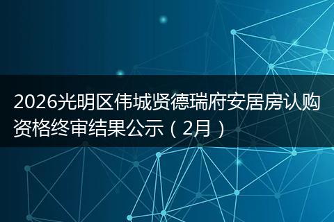 2026光明区伟城贤德瑞府安居房认购资格终审结果公示（2月）