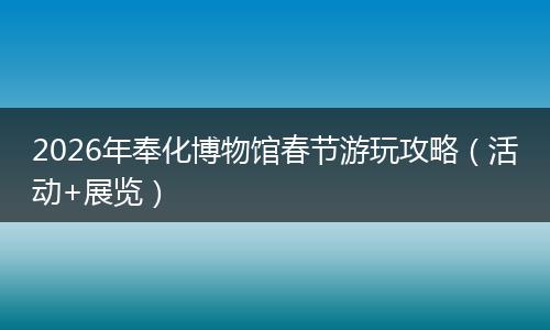 2026年奉化博物馆春节游玩攻略（活动+展览）