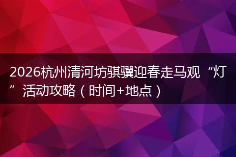 2026杭州清河坊骐骥迎春走马观“灯”活动攻略（时间+地点）