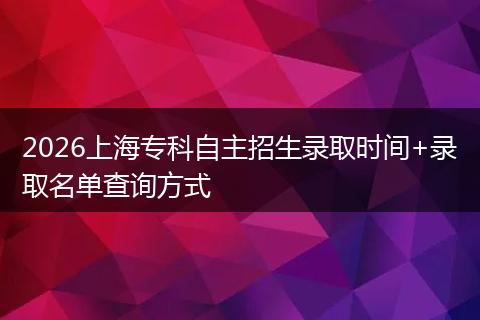 2026上海专科自主招生录取时间+录取名单查询方式