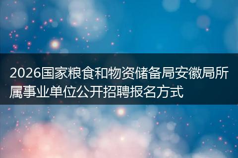 2026国家粮食和物资储备局安徽局所属事业单位公开招聘报名方式