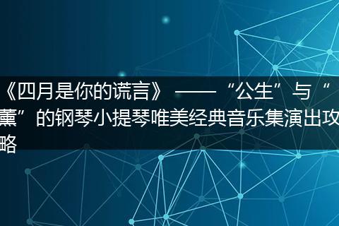《四月是你的谎言》 ——“公生”与“薰”的钢琴小提琴唯美经典音乐集演出攻略