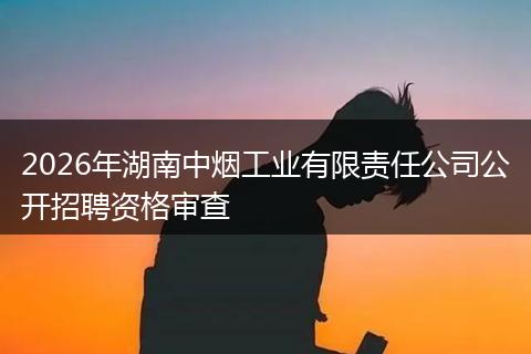 2026年湖南中烟工业有限责任公司公开招聘资格审查