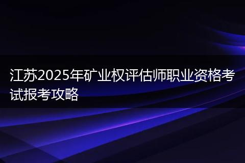 江苏2025年矿业权评估师职业资格考试报考攻略