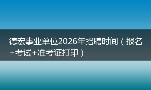 德宏事业单位2026年招聘时间（报名+考试+准考证打印）