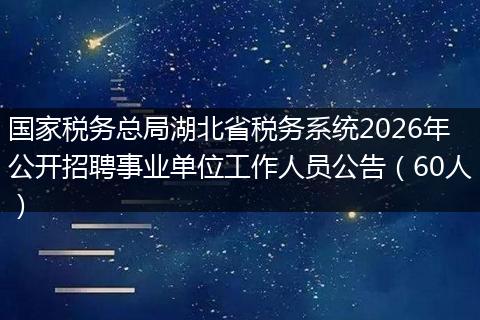 国家税务总局湖北省税务系统2026年公开招聘事业单位工作人员公告（60人）