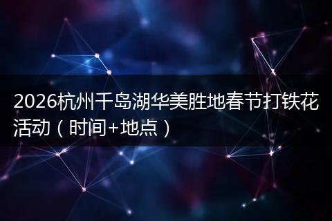 2026杭州千岛湖华美胜地春节打铁花活动（时间+地点）