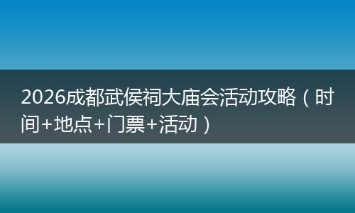 2026成都武侯祠大庙会活动攻略（时间+地点+门票+活动）