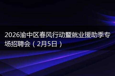 2026渝中区春风行动暨就业援助季专场招聘会（2月5日）