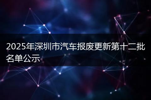 2025年深圳市汽车报废更新第十二批名单公示