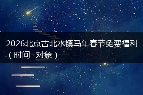 2026北京古北水镇马年春节免费福利（时间+对象）