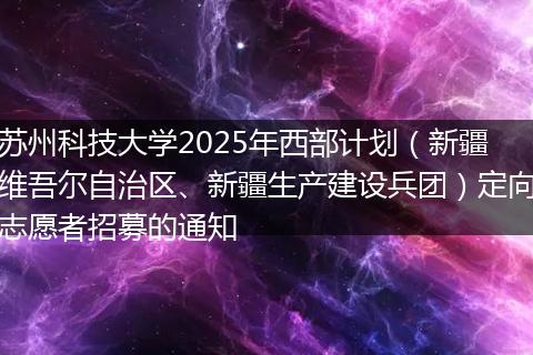 苏州科技大学2025年西部计划（新疆维吾尔自治区、新疆生产建设兵团）定向志愿者招募的通知