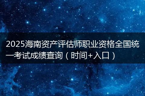 2025海南资产评估师职业资格全国统一考试成绩查询（时间+入口）