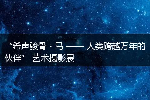 “希声骏骨・马 —— 人类跨越万年的伙伴” 艺术摄影展