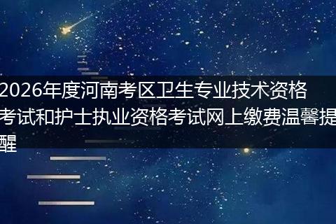 2026年度河南考区卫生专业技术资格考试和护士执业资格考试网上缴费温馨提醒