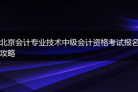 北京会计专业技术中级会计资格考试报名攻略
