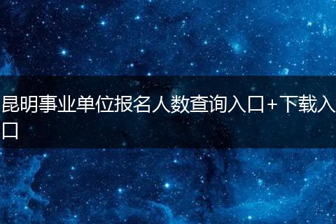 昆明事业单位报名人数查询入口+下载入口