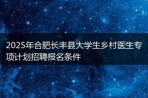 2025年合肥长丰县大学生乡村医生专项计划招聘报名条件