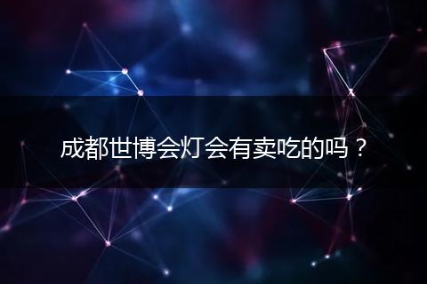 成都世博会灯会有卖吃的吗？