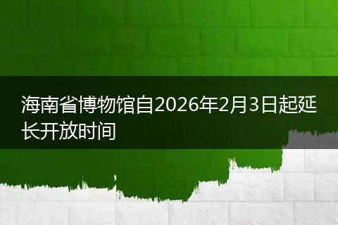 海南省博物馆自2026年2月3日起延长开放时间