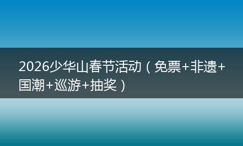 2026少华山春节活动（免票+非遗+国潮+巡游+抽奖）