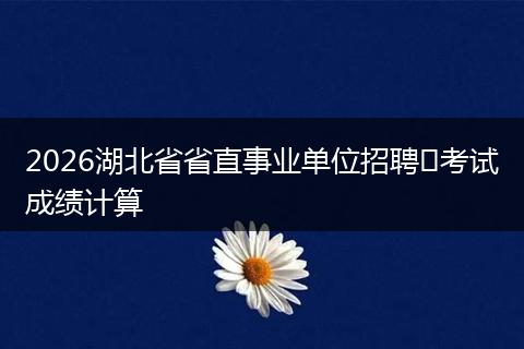 2026湖北省省直事业单位招聘​考试成绩计算
