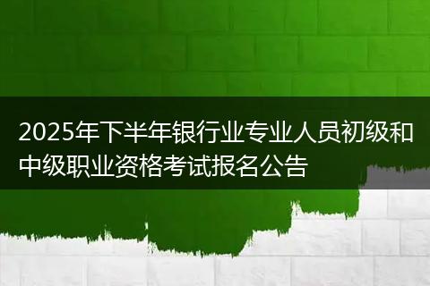 2025年下半年银行业专业人员初级和中级职业资格考试报名公告