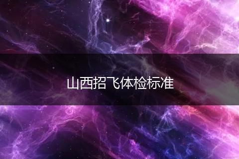山西招飞体检标准