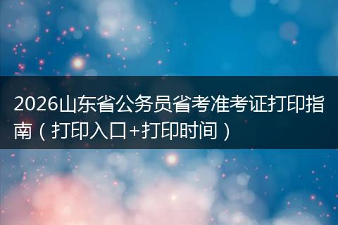 2026山东省公务员省考准考证打印指南（打印入口+打印时间）