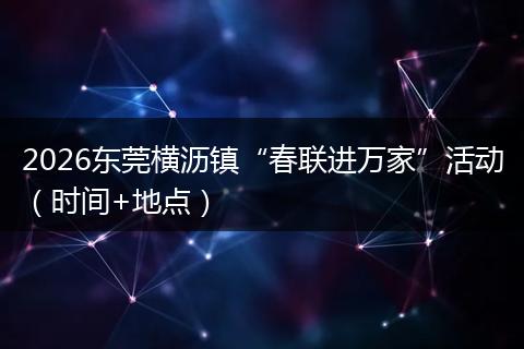 2026东莞横沥镇“春联进万家”活动（时间+地点）