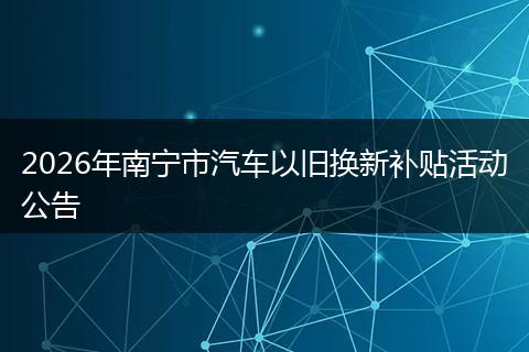 2026年南宁市汽车以旧换新补贴活动公告