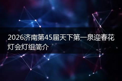 2026济南第45届天下第一泉迎春花灯会灯组简介