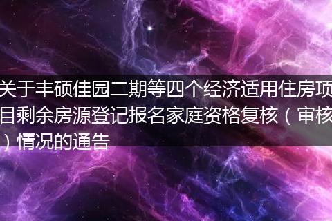关于丰硕佳园二期等四个经济适用住房项目剩余房源登记报名家庭资格复核（审核）情况的通告