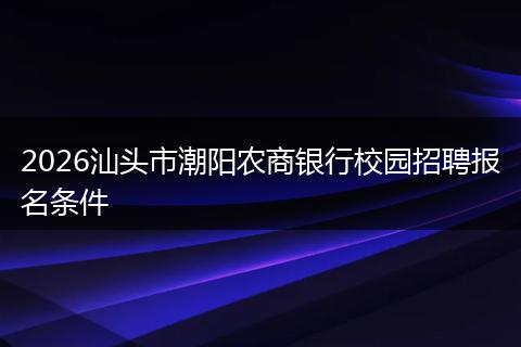2026汕头市潮阳农商银行校园招聘报名条件