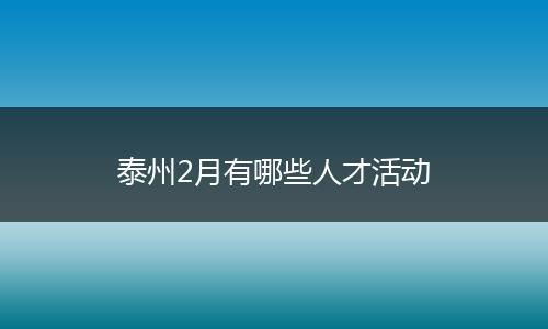 泰州2月有哪些人才活动