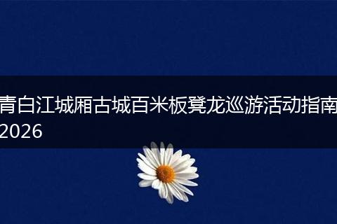 青白江城厢古城百米板凳龙巡游活动指南2026