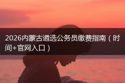 2026内蒙古遴选公务员缴费指南（时间+官网入口）