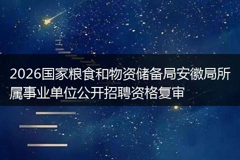 2026国家粮食和物资储备局安徽局所属事业单位公开招聘资格复审