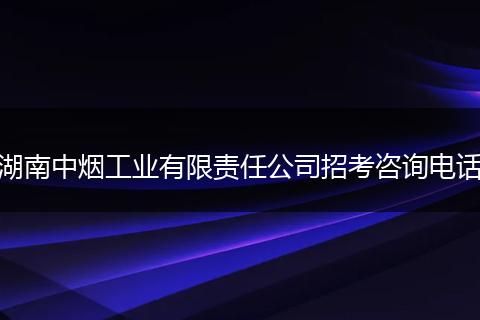 湖南中烟工业有限责任公司招考咨询电话