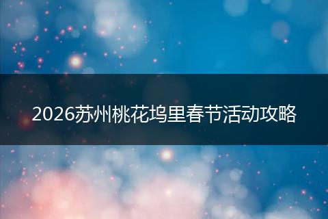 2026苏州桃花坞里春节活动攻略
