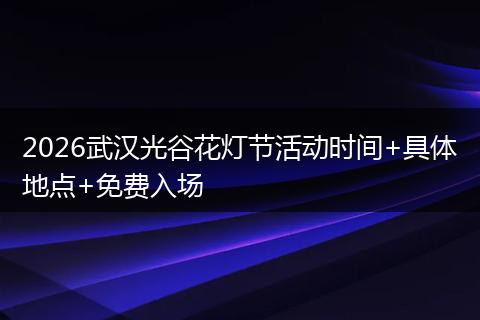 2026武汉光谷花灯节活动时间+具体地点+免费入场