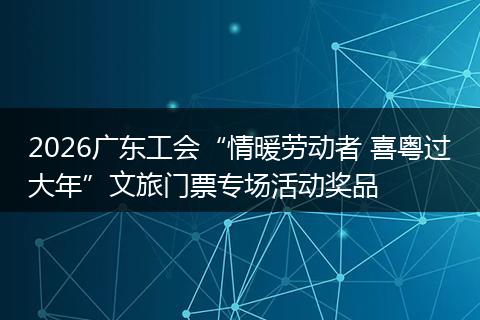 2026广东工会“情暖劳动者 喜粤过大年”文旅门票专场活动奖品