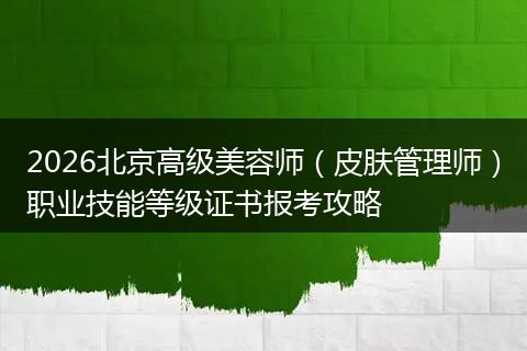 2026北京高级美容师（皮肤管理师）职业技能等级证书报考攻略